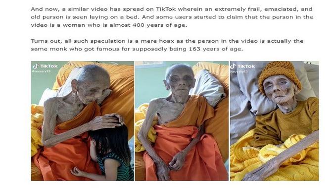 

<p>Gambar Tangkapan Layar Artikel dari Situs thetealmango.com.</p>
<p>“></p>
<p>Dalam artikel tersebut dijelaskan bahwa sosok dalam video tersebut bukan wanita tertua di dunia yang diklaim berusia 399 tahun.</p>
<p>Sosok dalam video itu merupakan Luang Pho Ya. Dia adalah seorang biksu Buddha yang tinggal di Thailand. Video tersebut pertama kali diunggah oleh akun TikTok @auyary13. Biksu itu berusia 109 tahun.</p>
<p>Luang dilaporkan lahir pada 12 Agustus 1913, dan akan berusia 109 tahun pada Agustus 2022. Ia telah mengabdi sebagai biksu Buddha selama 77 tahun, bersama dengan pendidikannya yang menyebar ke seluruh Asia dan bahkan ke tempat-tempat dunia barat.</p>
<p>Referensi:</p>
<p><em>https://www.thetealmango.com/latest/who-is-399-year-old-woman-fake-story-goes-viral-on-tiktok/</em></p>
</div>
<div id=