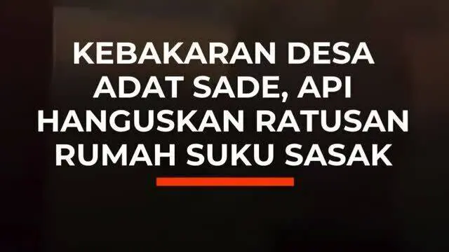 Kebakaran Desa Adat Sade, Api Hanguskan Ratusan Rumah Suku Sasak