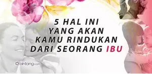 5 Hal yang Paling Dirindukan dari Seorang Ibu