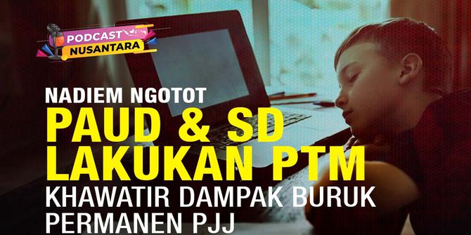 Podcast Nusantara: Nadiem Ngotot PAUD dan SD Lakukan PTM Karena Khawatir Dampak Buruk Permanen PJJ