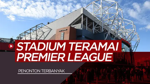VIDEO: 7 Stadion Premier League Dengan Kehadiran Penonton Terbaik Saat Ini, Old Trafford Lebih Ramai Dari Anfield