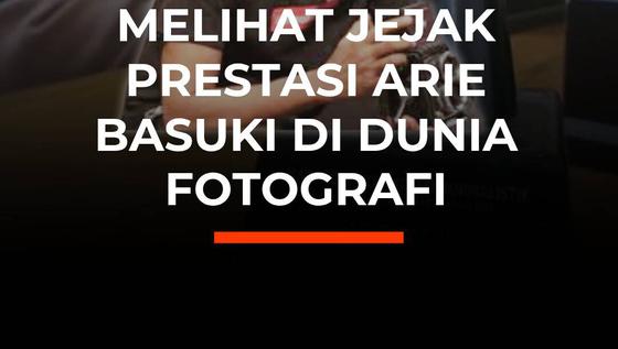 Melihat Jejak Prestasi Arie Basuki di Dunia Fotografi