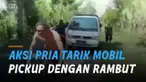 Video aksi seorang pria menarik mobil pick up dengan rambut mengundang perhatian.
