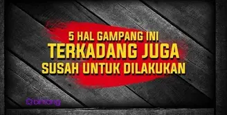 5 Hal yang Gampang Ini Terkadang Juga Susah untuk Dilakukan