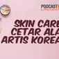 Podcast Showbiz Skincare Cetar ala Artis Korea