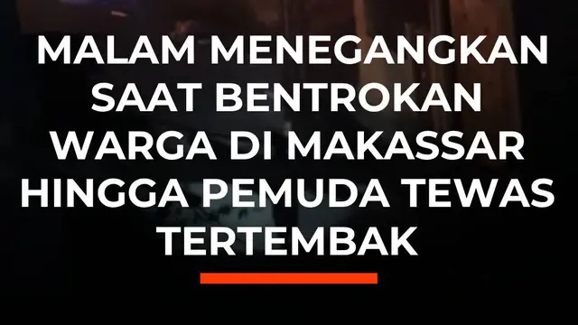 Malam Menegangkan Saat Bentrokan Warga di Makassar Hingga Pemuda Tewas Tertembak