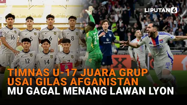VIDEO: Timnas U-17 Juara Grup usai Gilas Afganistan, MU Gagal Menang Lawan Lyon