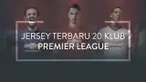 Video jersey kandang, tandang dan ketiga terbaru 20 klub Premier League yang akan digunakan pada musim depan.