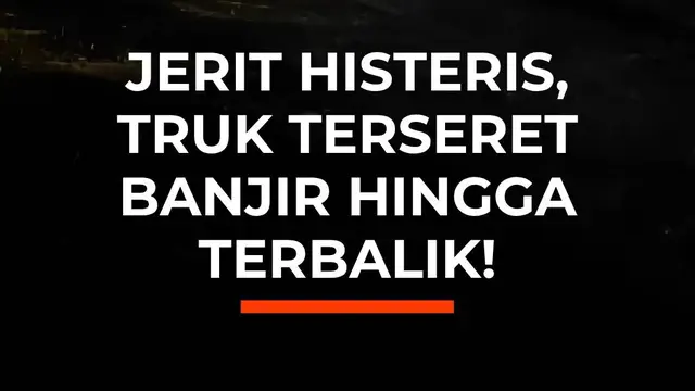 Jerit Histeris, Truk Terseret Banjir hingga Terbalik!